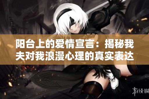 阳台上的爱情宣言：揭秘我夫对我浪漫心理的真实表达