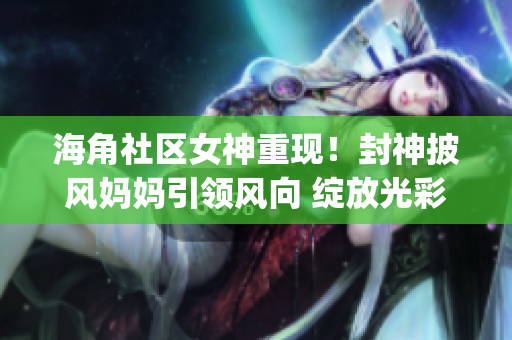 海角社区女神重现！封神披风妈妈引领风向 绽放光彩(1)