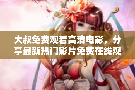 大叔免费观看高清电影，分享最新热门影片免费在线观看【原创】