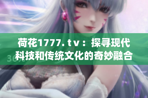 荷花1777. tⅴ：探寻现代科技和传统文化的奇妙融合(1)