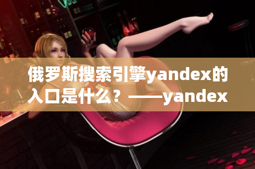 俄罗斯搜索引擎yandex的入口是什么？——yandex入口介绍