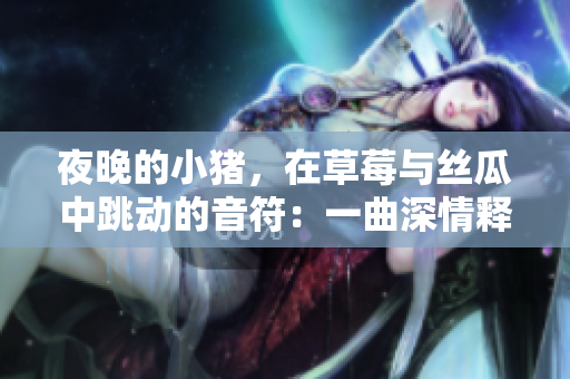 夜晚的小猪，在草莓与丝瓜中跳动的音符：一曲深情释放