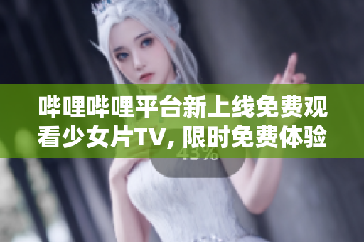 哔哩哔哩平台新上线免费观看少女片TV, 限时免费体验!