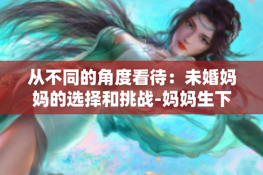 从不同的角度看待：未婚妈妈的选择和挑战-妈妈生下了自己儿子的孩子