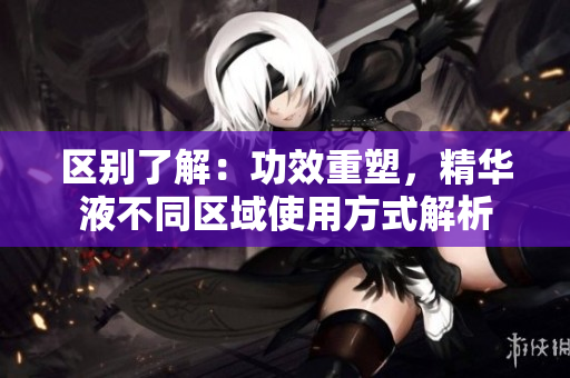 区别了解：功效重塑，精华液不同区域使用方式解析