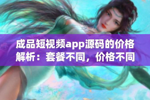 成品短视频app源码的价格解析：套餐不同，价格不同