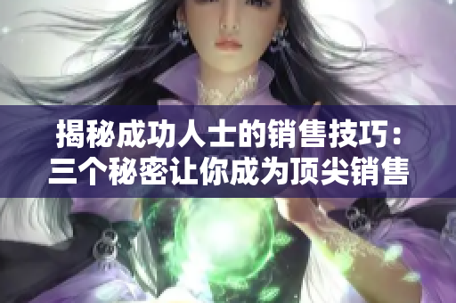 揭秘成功人士的销售技巧：三个秘密让你成为顶尖销售！