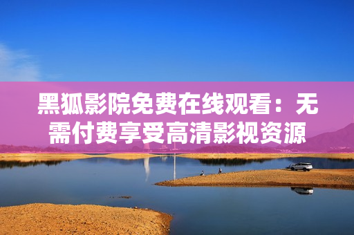 黑狐影院免费在线观看：无需付费享受高清影视资源
