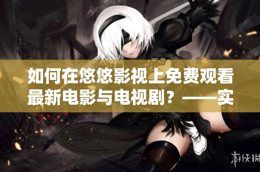 如何在悠悠影视上免费观看最新电影与电视剧？——实用指南
