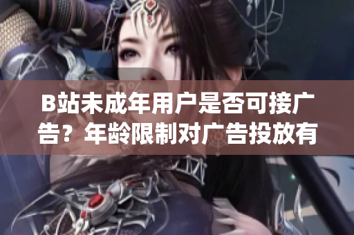B站未成年用户是否可接广告？年龄限制对广告投放有何影响？(1)