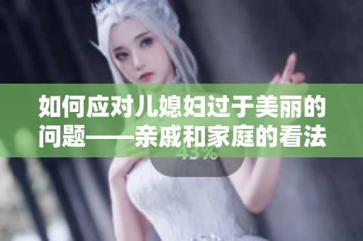 如何应对儿媳妇过于美丽的问题——亲戚和家庭的看法和建议