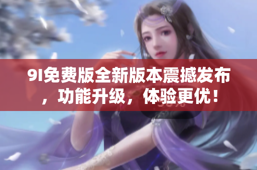 9I免费版全新版本震撼发布，功能升级，体验更优！