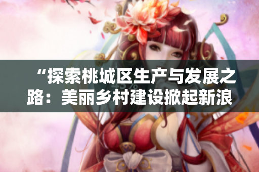 “探索桃城区生产与发展之路：美丽乡村建设掀起新浪潮”