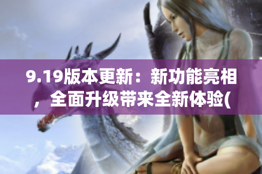 9.19版本更新：新功能亮相，全面升级带来全新体验(1)