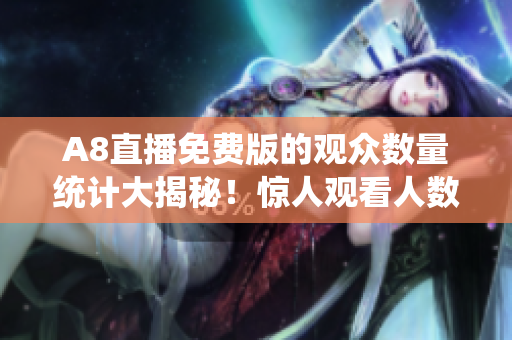 A8直播免费版的观众数量统计大揭秘！惊人观看人数令人瞠目结舌！