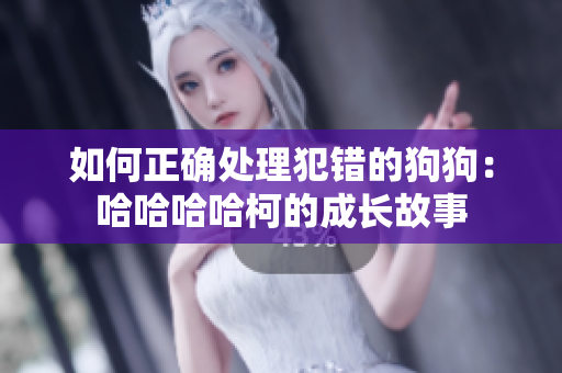 如何正确处理犯错的狗狗：哈哈哈哈柯的成长故事