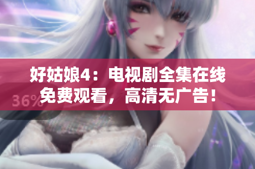 好姑娘4：电视剧全集在线免费观看，高清无广告！
