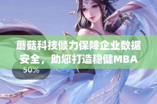 蘑菇科技倾力保障企业数据安全，助您打造稳健MBA系统(1)
