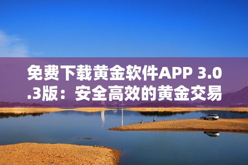 免费下载黄金软件APP 3.0.3版：安全高效的黄金交易利器！