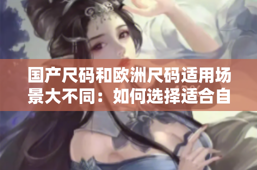国产尺码和欧洲尺码适用场景大不同：如何选择适合自己的码数？