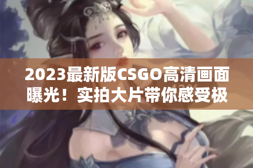 2023最新版CSGO高清画面曝光！实拍大片带你感受极致体验