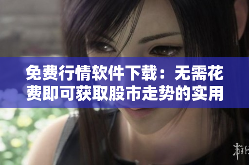 免费行情软件下载：无需花费即可获取股市走势的实用工具