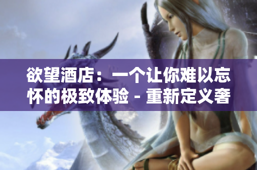 欲望酒店：一个让你难以忘怀的极致体验 - 重新定义奢华住宿