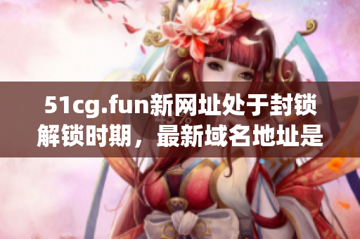 51cg.fun新网址处于封锁解锁时期，最新域名地址是多少？
