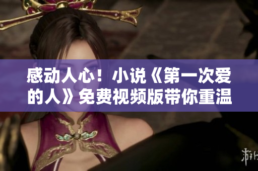 感动人心！小说《第一次爱的人》免费视频版带你重温初恋的美好
