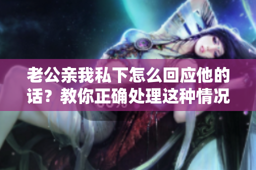 老公亲我私下怎么回应他的话？教你正确处理这种情况