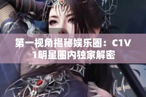 第一视角揭秘娱乐圈：C1V1明星圈内独家解密