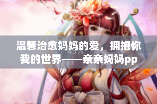 温馨治愈妈妈的爱，拥抱你我的世界——亲亲妈妈ppt