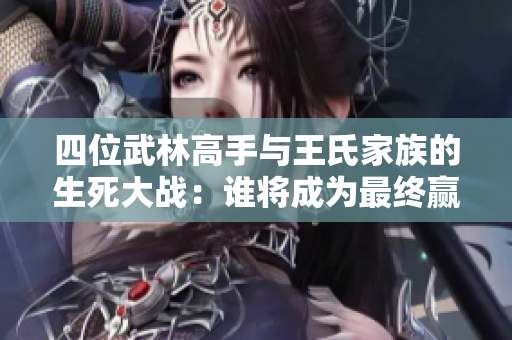 四位武林高手与王氏家族的生死大战：谁将成为最终赢家？