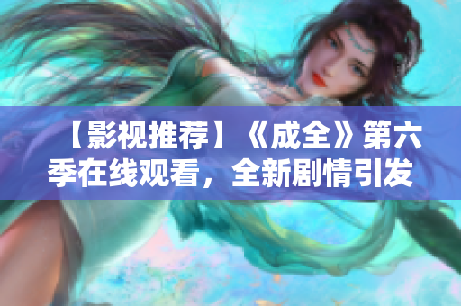【影视推荐】《成全》第六季在线观看，全新剧情引发热议