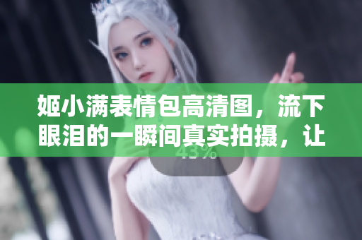 姬小满表情包高清图，流下眼泪的一瞬间真实拍摄，让人唏嘘不已