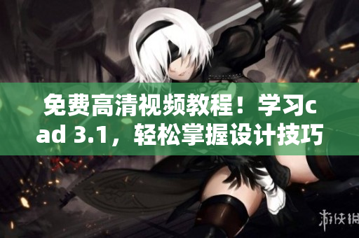 免费高清视频教程！学习cad 3.1，轻松掌握设计技巧