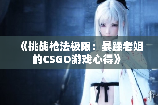 《挑战枪法极限：暴躁老姐的CSGO游戏心得》 