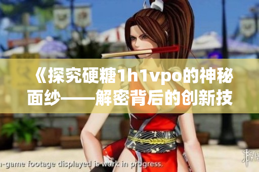 《探究硬糖1h1vpo的神秘面纱——解密背后的创新技术》