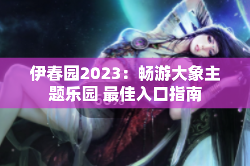 伊春园2023：畅游大象主题乐园 最佳入口指南