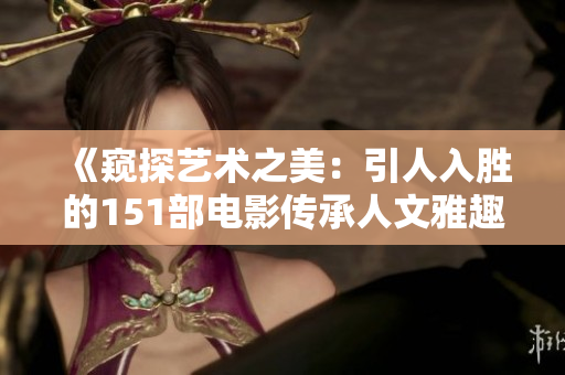 《窥探艺术之美：引人入胜的151部电影传承人文雅趣》