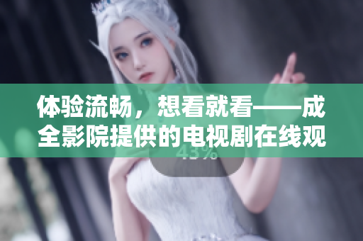 体验流畅，想看就看——成全影院提供的电视剧在线观看服务