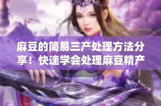 麻豆的简易三产处理方法分享！快速学会处理麻豆精产的技巧(1)