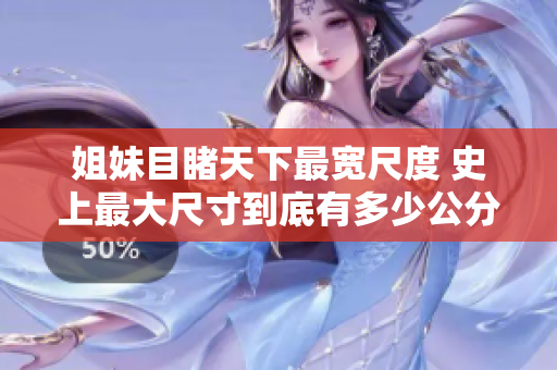 姐妹目睹天下最宽尺度 史上最大尺寸到底有多少公分？