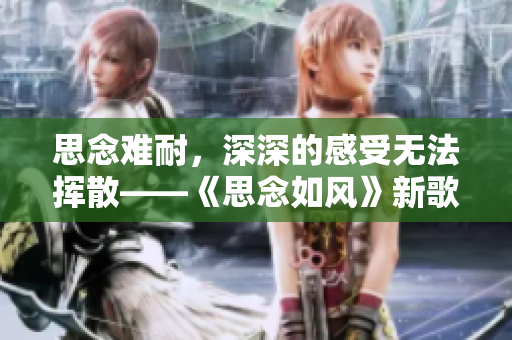 思念难耐，深深的感受无法挥散——《思念如风》新歌上线！