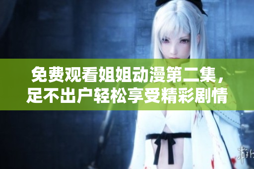 免费观看姐姐动漫第二集，足不出户轻松享受精彩剧情！