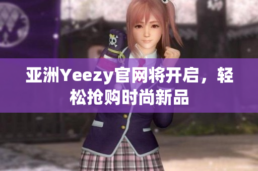 亚洲Yeezy官网将开启，轻松抢购时尚新品