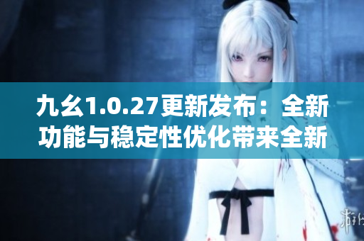 九幺1.0.27更新发布：全新功能与稳定性优化带来全新体验(1)