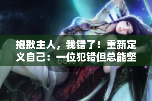 抱歉主人，我错了！重新定义自己：一位犯错但总能坚持前行的编辑。