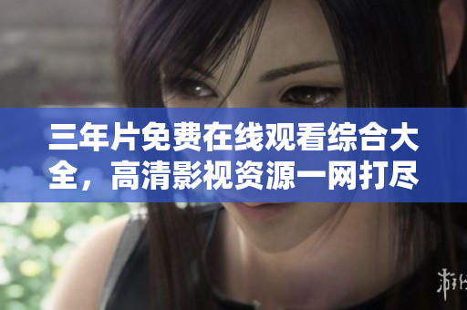 三年片免费在线观看综合大全，高清影视资源一网打尽