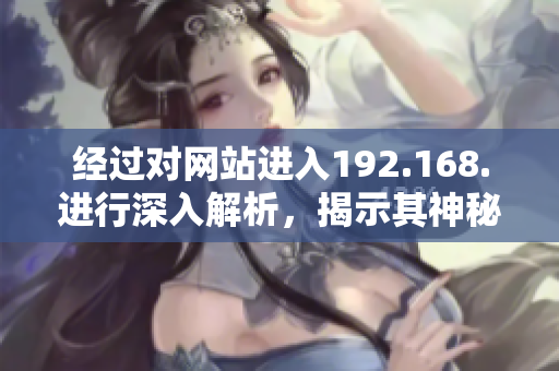 经过对网站进入192.168.进行深入解析，揭示其神秘面纱